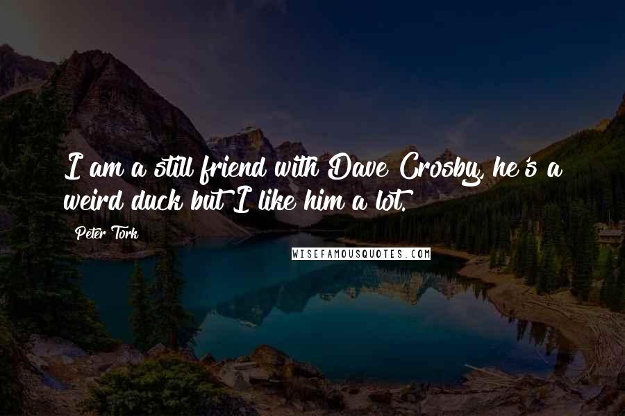 Peter Tork Quotes: I am a still friend with Dave Crosby, he's a weird duck but I like him a lot.