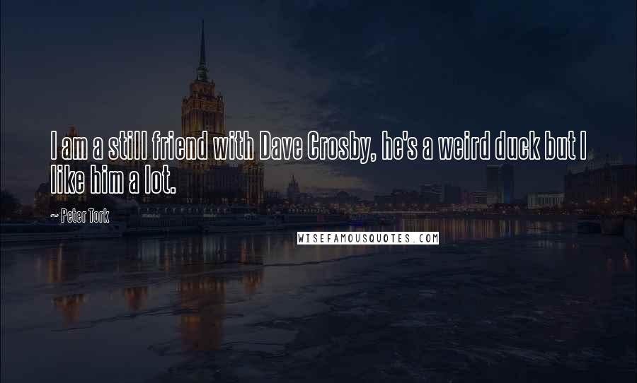 Peter Tork Quotes: I am a still friend with Dave Crosby, he's a weird duck but I like him a lot.