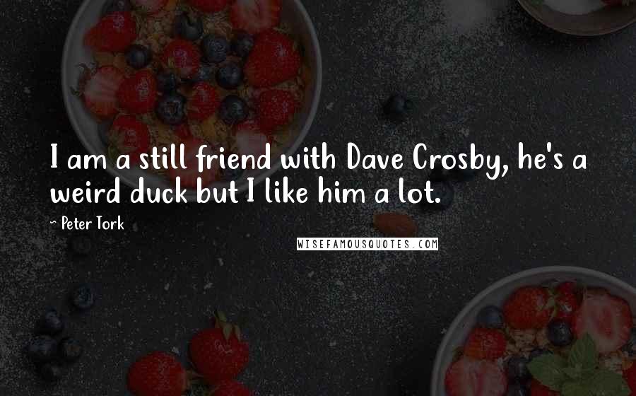 Peter Tork Quotes: I am a still friend with Dave Crosby, he's a weird duck but I like him a lot.