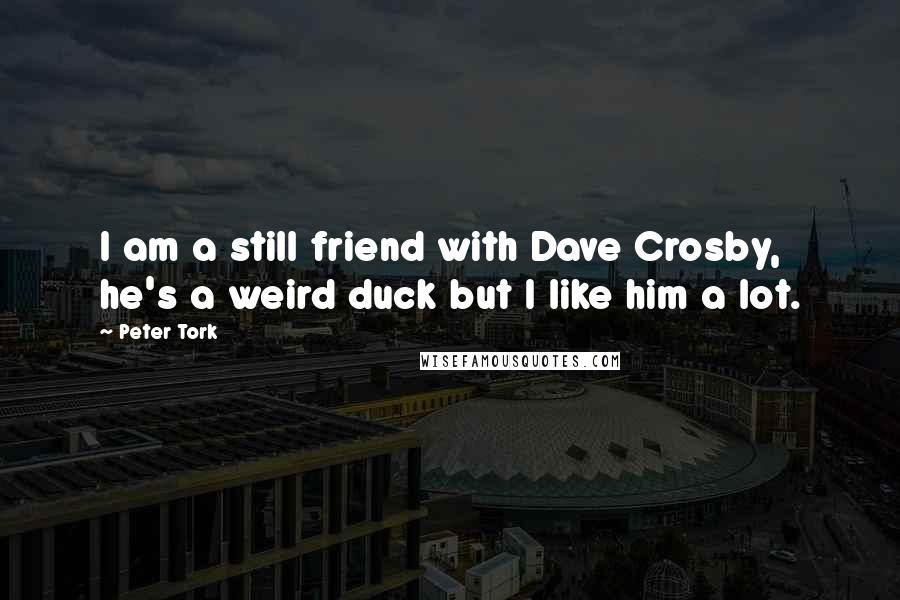 Peter Tork Quotes: I am a still friend with Dave Crosby, he's a weird duck but I like him a lot.