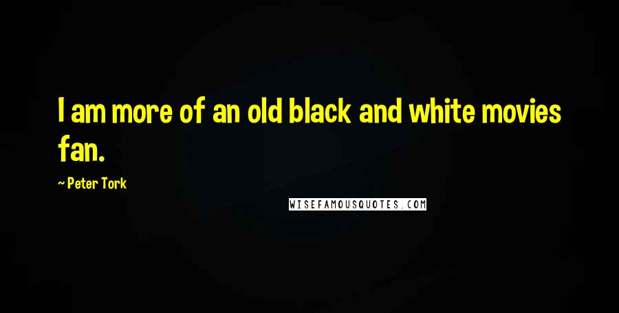 Peter Tork Quotes: I am more of an old black and white movies fan.