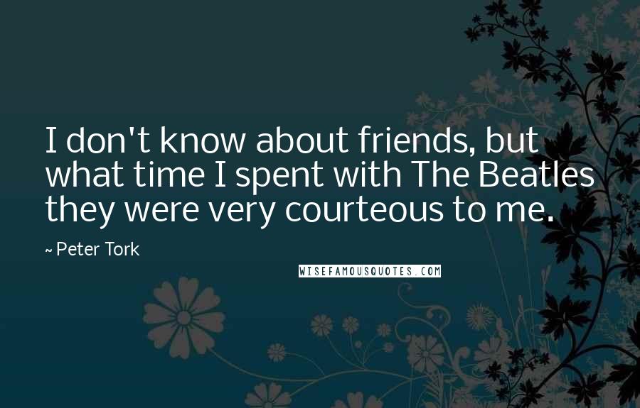 Peter Tork Quotes: I don't know about friends, but what time I spent with The Beatles they were very courteous to me.