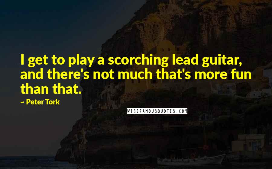 Peter Tork Quotes: I get to play a scorching lead guitar, and there's not much that's more fun than that.