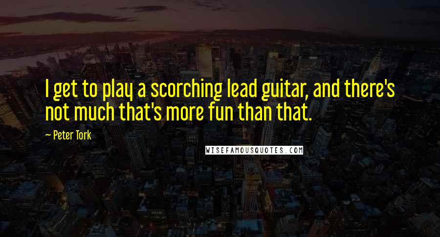 Peter Tork Quotes: I get to play a scorching lead guitar, and there's not much that's more fun than that.