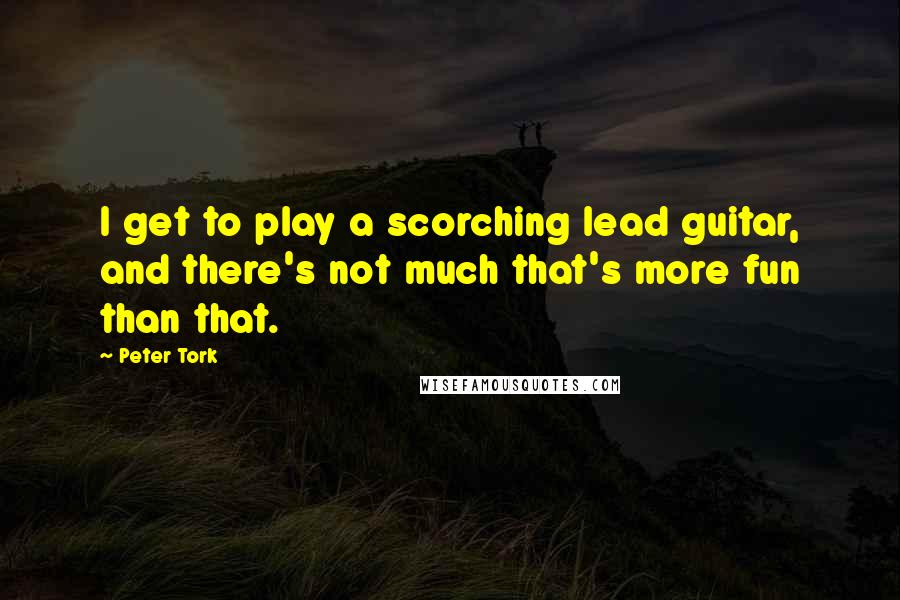 Peter Tork Quotes: I get to play a scorching lead guitar, and there's not much that's more fun than that.