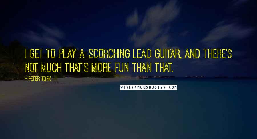 Peter Tork Quotes: I get to play a scorching lead guitar, and there's not much that's more fun than that.