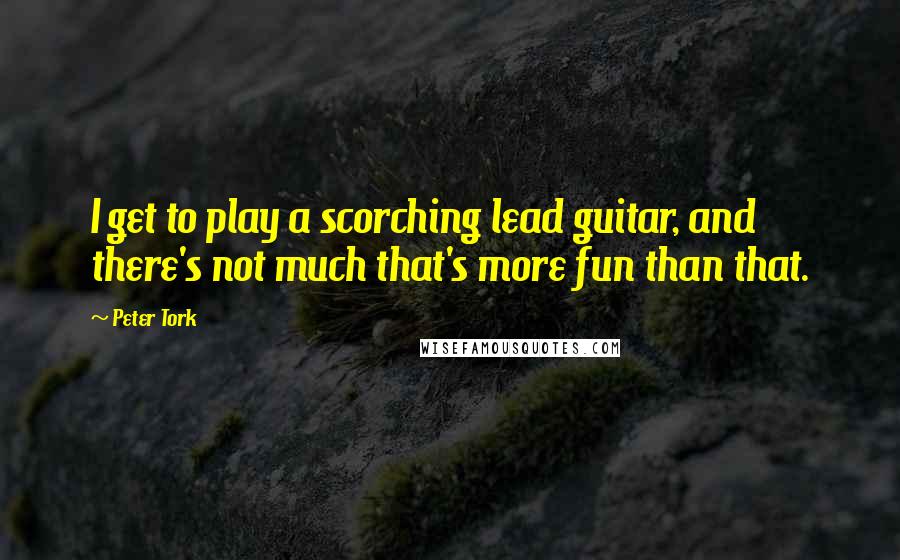 Peter Tork Quotes: I get to play a scorching lead guitar, and there's not much that's more fun than that.