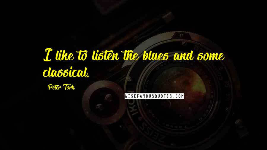 Peter Tork Quotes: I like to listen the blues and some classical.