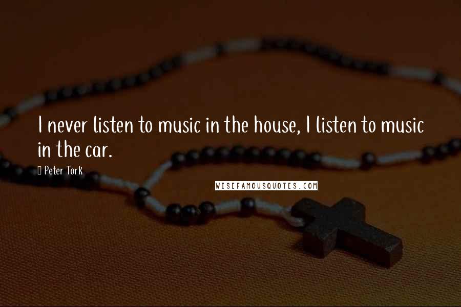 Peter Tork Quotes: I never listen to music in the house, I listen to music in the car.