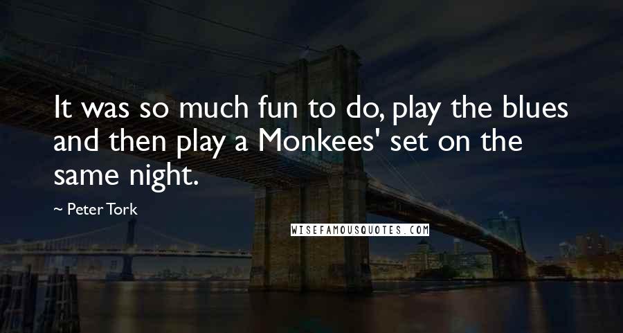 Peter Tork Quotes: It was so much fun to do, play the blues and then play a Monkees' set on the same night.