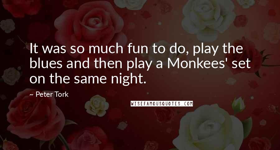 Peter Tork Quotes: It was so much fun to do, play the blues and then play a Monkees' set on the same night.