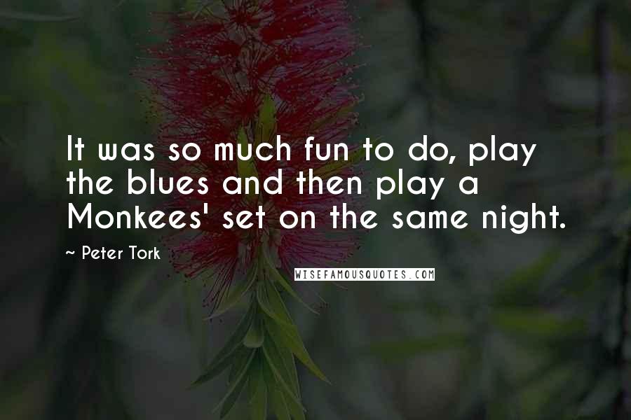 Peter Tork Quotes: It was so much fun to do, play the blues and then play a Monkees' set on the same night.