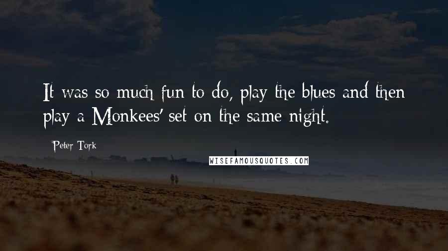 Peter Tork Quotes: It was so much fun to do, play the blues and then play a Monkees' set on the same night.