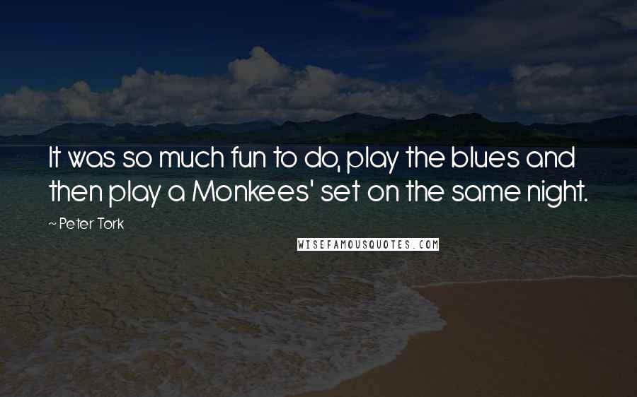 Peter Tork Quotes: It was so much fun to do, play the blues and then play a Monkees' set on the same night.