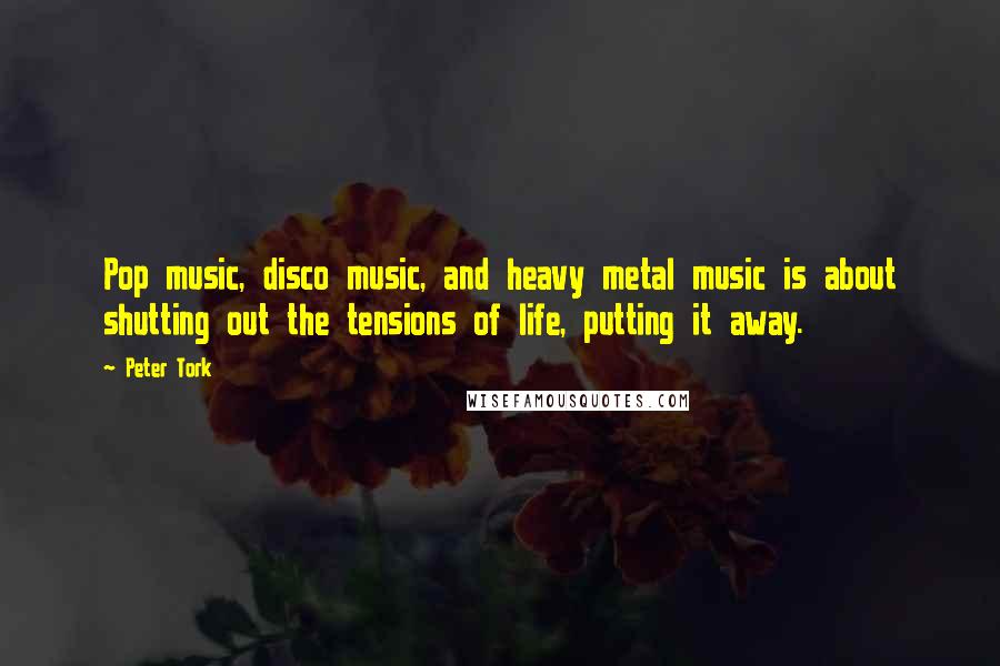 Peter Tork Quotes: Pop music, disco music, and heavy metal music is about shutting out the tensions of life, putting it away.