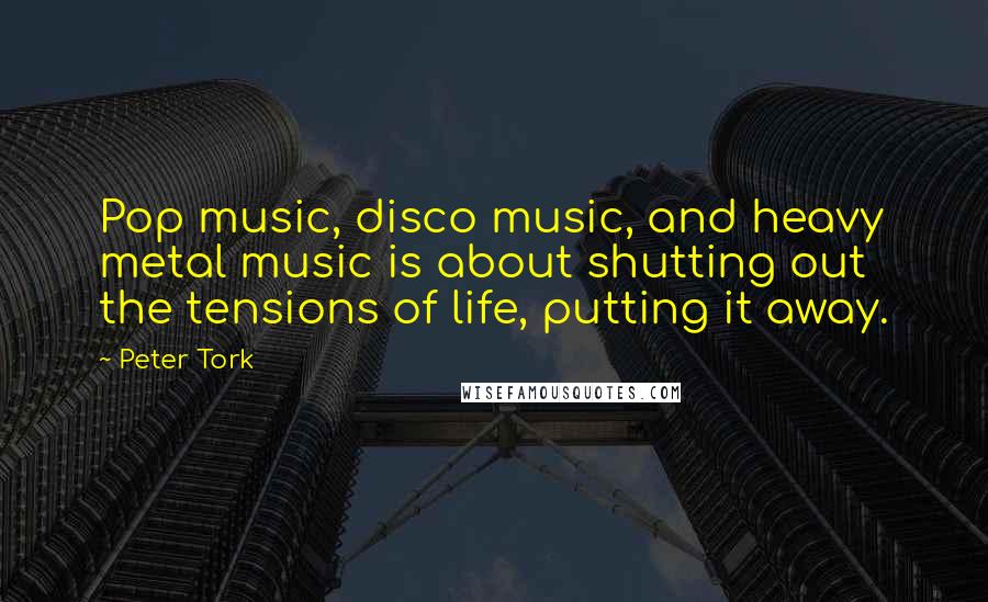 Peter Tork Quotes: Pop music, disco music, and heavy metal music is about shutting out the tensions of life, putting it away.