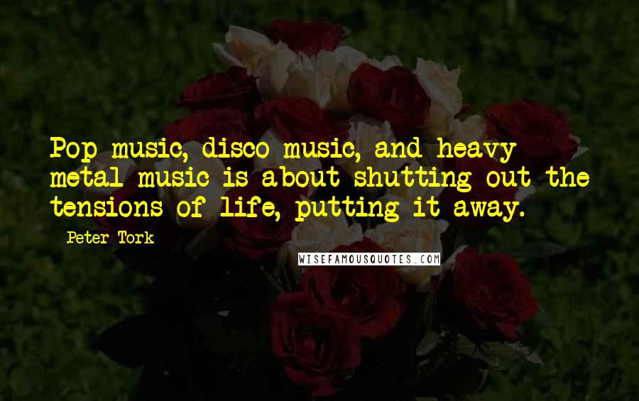 Peter Tork Quotes: Pop music, disco music, and heavy metal music is about shutting out the tensions of life, putting it away.