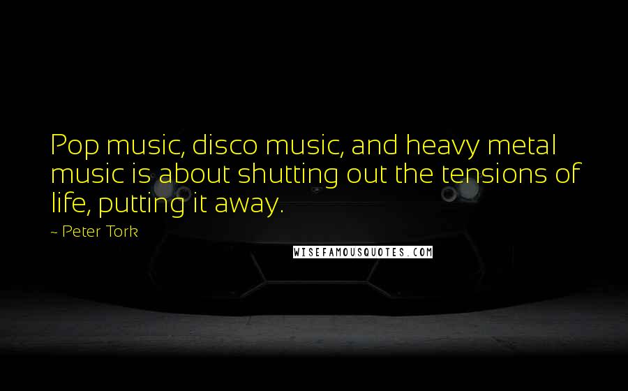 Peter Tork Quotes: Pop music, disco music, and heavy metal music is about shutting out the tensions of life, putting it away.