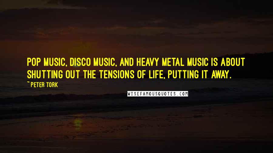 Peter Tork Quotes: Pop music, disco music, and heavy metal music is about shutting out the tensions of life, putting it away.