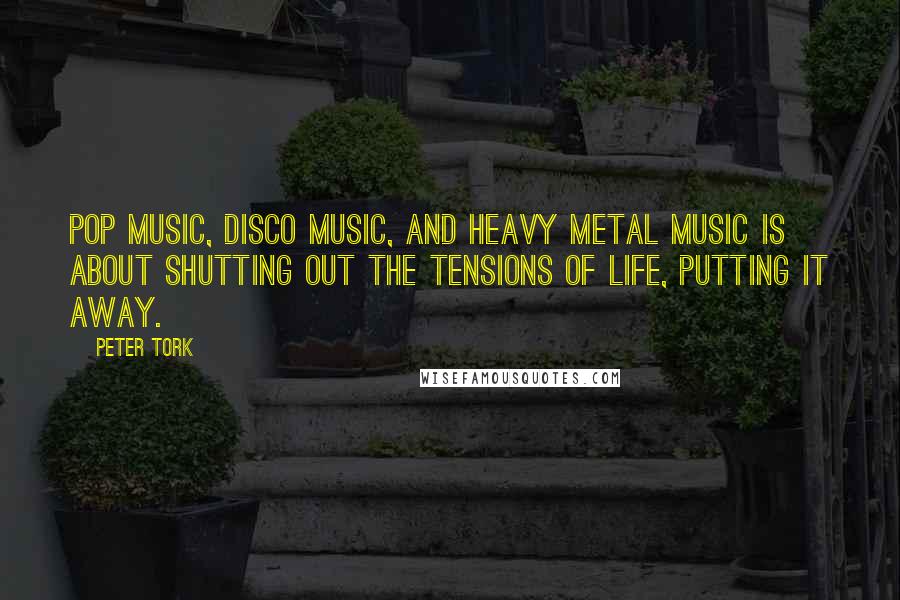 Peter Tork Quotes: Pop music, disco music, and heavy metal music is about shutting out the tensions of life, putting it away.