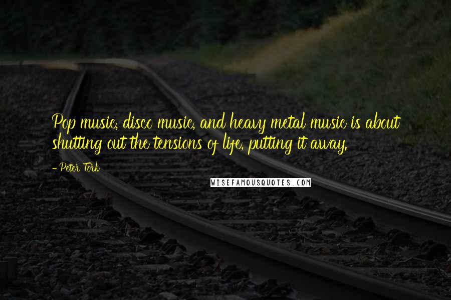 Peter Tork Quotes: Pop music, disco music, and heavy metal music is about shutting out the tensions of life, putting it away.