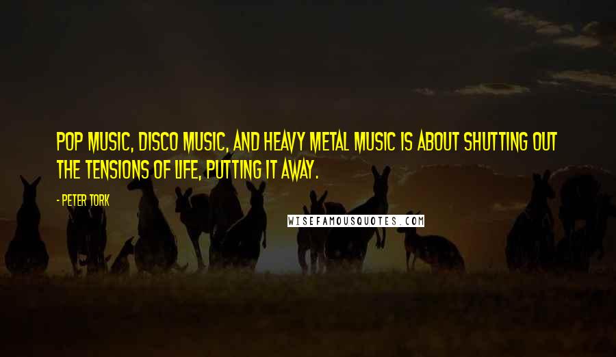 Peter Tork Quotes: Pop music, disco music, and heavy metal music is about shutting out the tensions of life, putting it away.