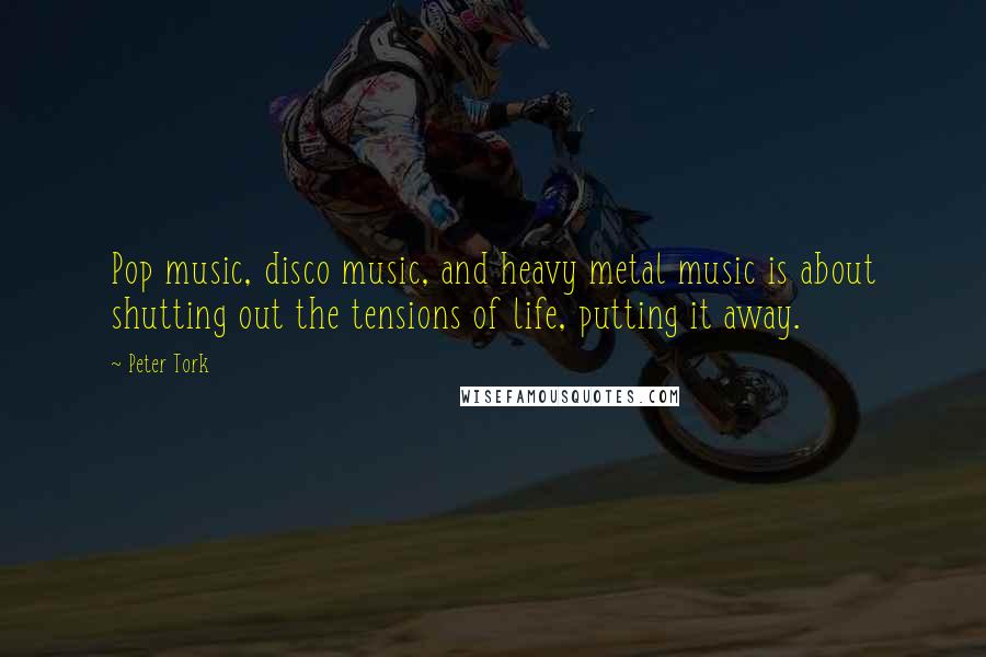 Peter Tork Quotes: Pop music, disco music, and heavy metal music is about shutting out the tensions of life, putting it away.