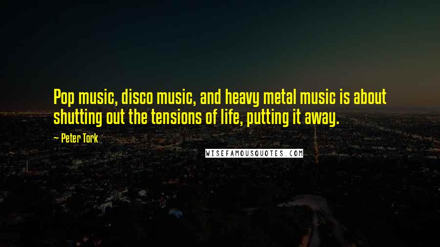 Peter Tork Quotes: Pop music, disco music, and heavy metal music is about shutting out the tensions of life, putting it away.