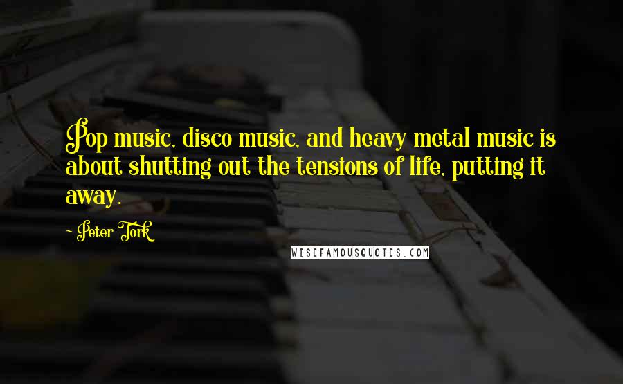 Peter Tork Quotes: Pop music, disco music, and heavy metal music is about shutting out the tensions of life, putting it away.