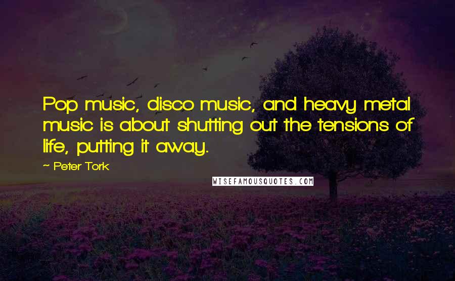 Peter Tork Quotes: Pop music, disco music, and heavy metal music is about shutting out the tensions of life, putting it away.