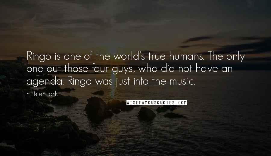 Peter Tork Quotes: Ringo is one of the world's true humans. The only one out those four guys, who did not have an agenda. Ringo was just into the music.
