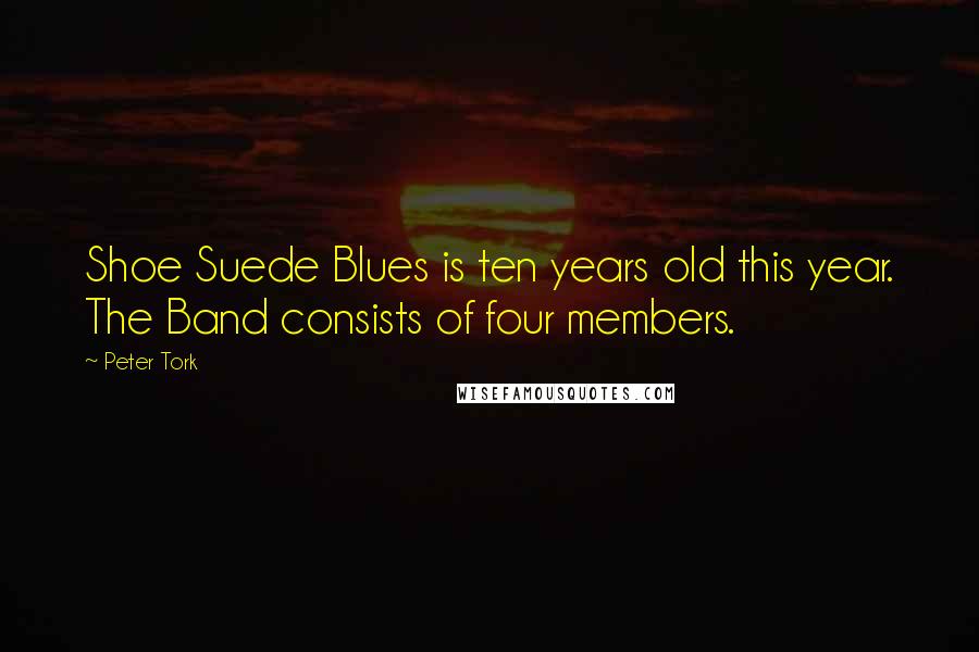 Peter Tork Quotes: Shoe Suede Blues is ten years old this year. The Band consists of four members.