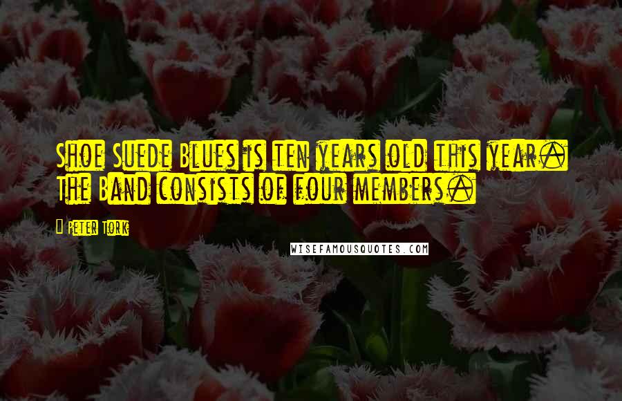 Peter Tork Quotes: Shoe Suede Blues is ten years old this year. The Band consists of four members.