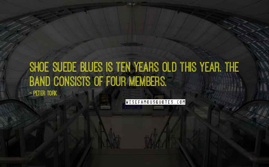 Peter Tork Quotes: Shoe Suede Blues is ten years old this year. The Band consists of four members.