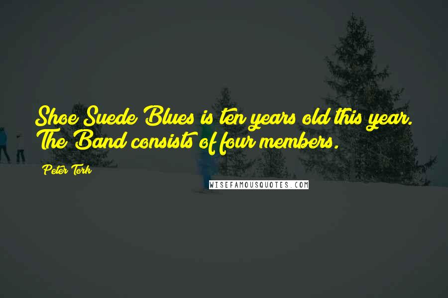 Peter Tork Quotes: Shoe Suede Blues is ten years old this year. The Band consists of four members.