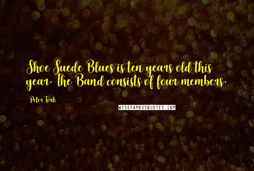 Peter Tork Quotes: Shoe Suede Blues is ten years old this year. The Band consists of four members.