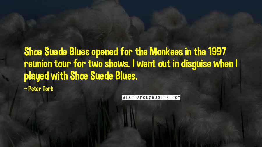 Peter Tork Quotes: Shoe Suede Blues opened for the Monkees in the 1997 reunion tour for two shows. I went out in disguise when I played with Shoe Suede Blues.
