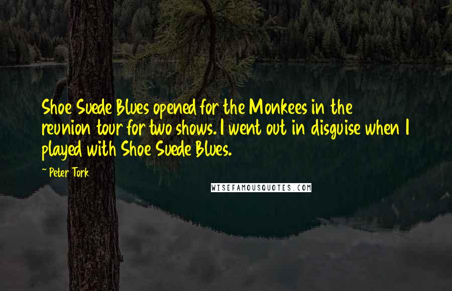Peter Tork Quotes: Shoe Suede Blues opened for the Monkees in the 1997 reunion tour for two shows. I went out in disguise when I played with Shoe Suede Blues.