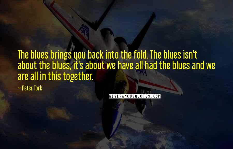 Peter Tork Quotes: The blues brings you back into the fold. The blues isn't about the blues, it's about we have all had the blues and we are all in this together.