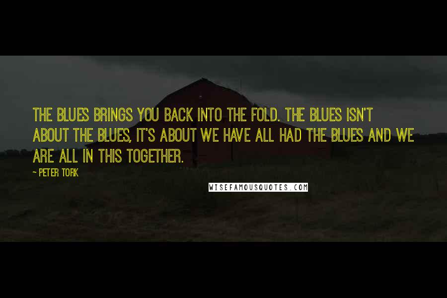 Peter Tork Quotes: The blues brings you back into the fold. The blues isn't about the blues, it's about we have all had the blues and we are all in this together.