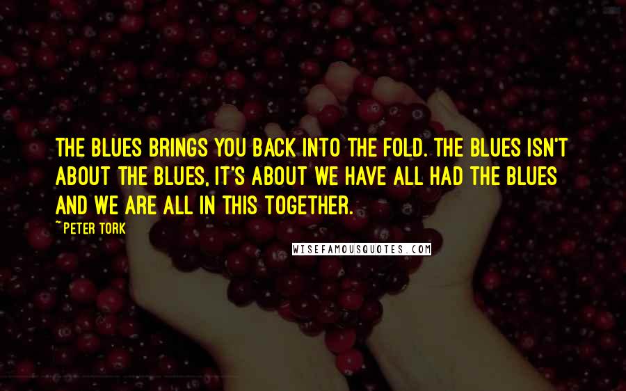 Peter Tork Quotes: The blues brings you back into the fold. The blues isn't about the blues, it's about we have all had the blues and we are all in this together.