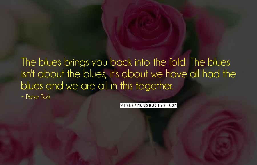 Peter Tork Quotes: The blues brings you back into the fold. The blues isn't about the blues, it's about we have all had the blues and we are all in this together.