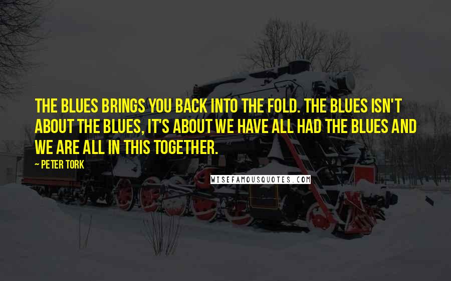 Peter Tork Quotes: The blues brings you back into the fold. The blues isn't about the blues, it's about we have all had the blues and we are all in this together.