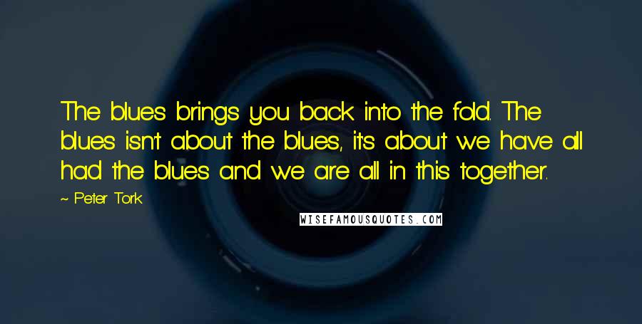 Peter Tork Quotes: The blues brings you back into the fold. The blues isn't about the blues, it's about we have all had the blues and we are all in this together.