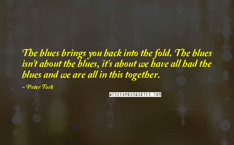 Peter Tork Quotes: The blues brings you back into the fold. The blues isn't about the blues, it's about we have all had the blues and we are all in this together.