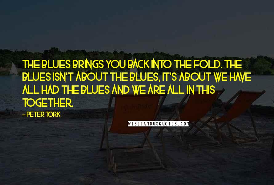 Peter Tork Quotes: The blues brings you back into the fold. The blues isn't about the blues, it's about we have all had the blues and we are all in this together.