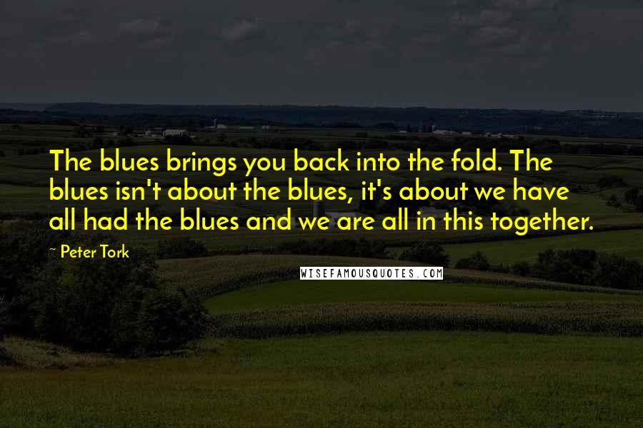 Peter Tork Quotes: The blues brings you back into the fold. The blues isn't about the blues, it's about we have all had the blues and we are all in this together.