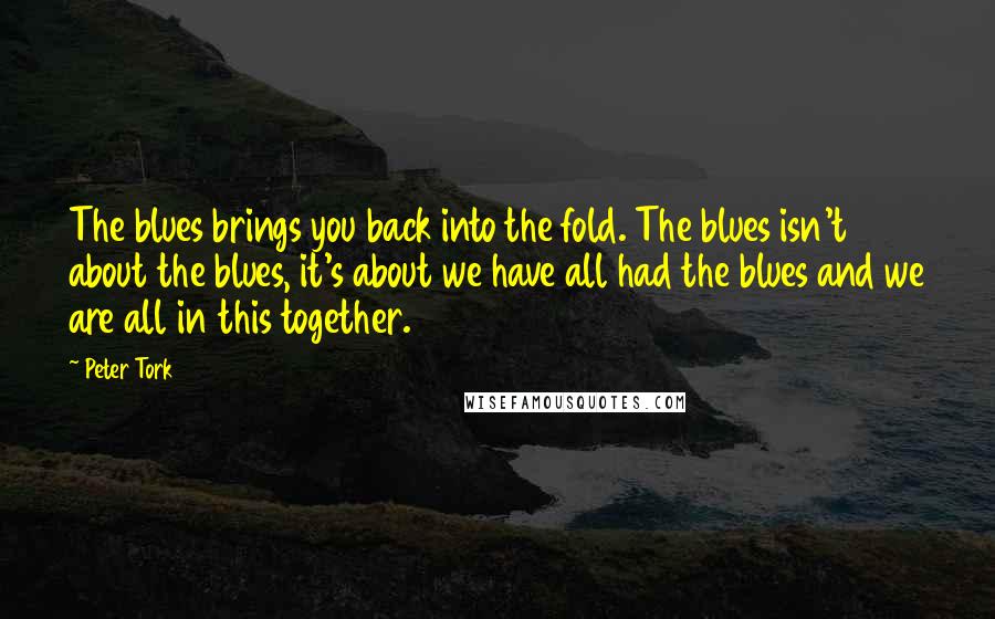 Peter Tork Quotes: The blues brings you back into the fold. The blues isn't about the blues, it's about we have all had the blues and we are all in this together.