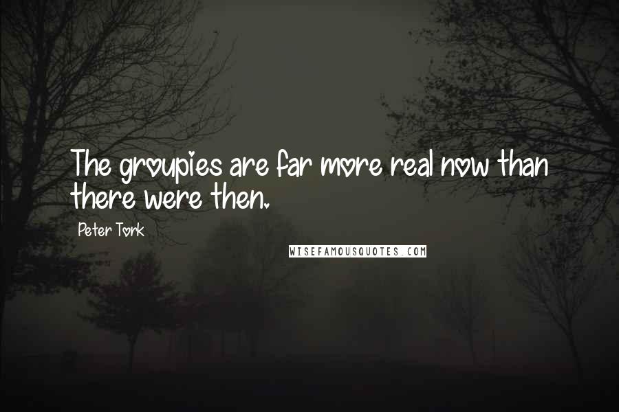 Peter Tork Quotes: The groupies are far more real now than there were then.