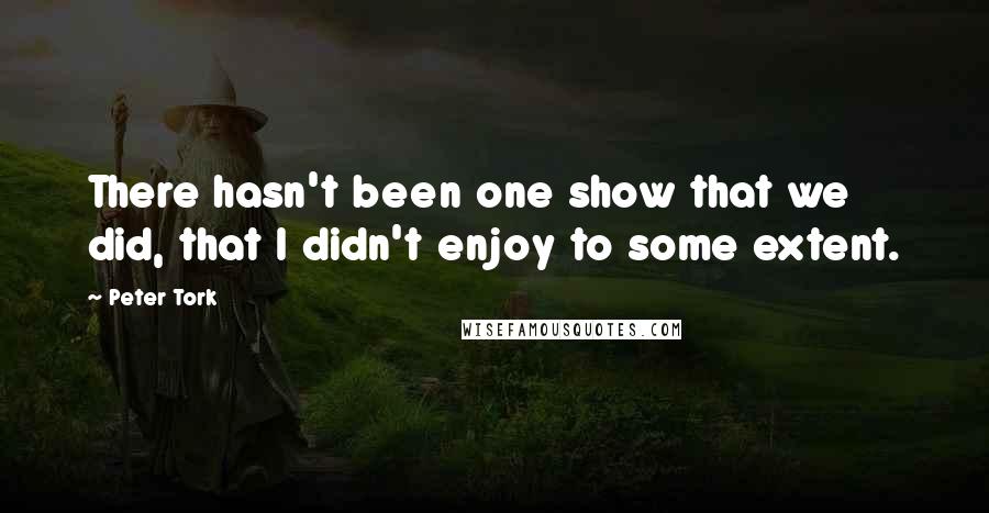 Peter Tork Quotes: There hasn't been one show that we did, that I didn't enjoy to some extent.